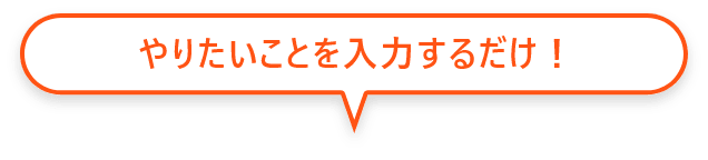 やりたいことを入力するだけ！